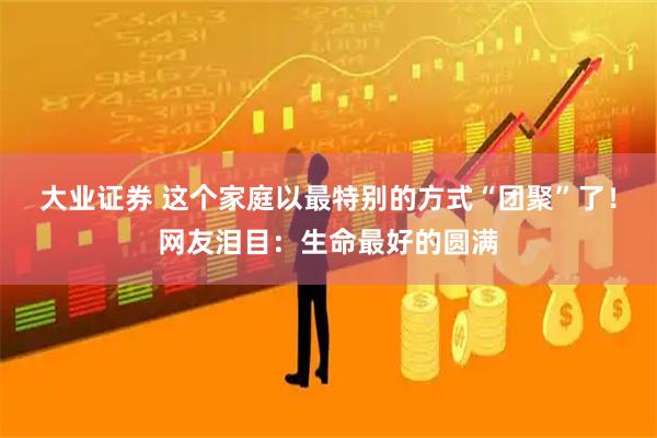 大业证券 这个家庭以最特别的方式“团聚”了！网友泪目：生命最好的圆满