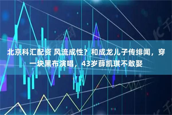 北京科汇配资 风流成性？和成龙儿子传绯闻，穿一块黑布演唱，43岁薛凯琪不敢娶