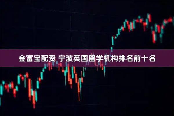 金富宝配资 宁波英国留学机构排名前十名