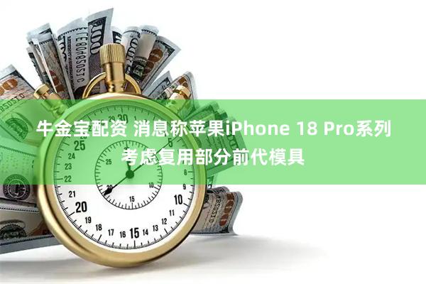 牛金宝配资 消息称苹果iPhone 18 Pro系列考虑复用部分前代模具