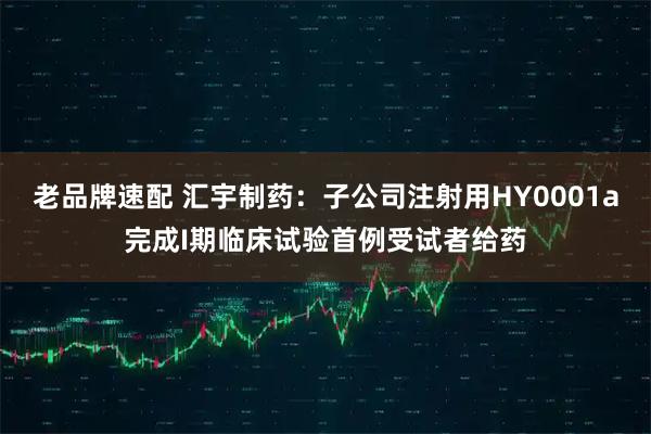 老品牌速配 汇宇制药:子公司注射用HY0001a完成I期临床试验首例受试者给药
