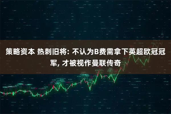 策略资本 热刺旧将: 不认为B费需拿下英超欧冠冠军, 才被视作曼联传奇