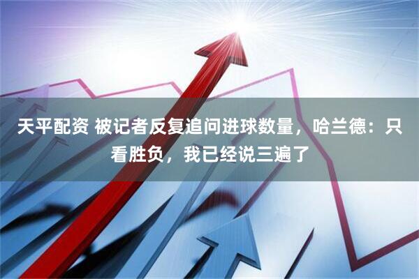 天平配资 被记者反复追问进球数量，哈兰德：只看胜负，我已经说三遍了