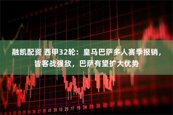 融凯配资 西甲32轮：皇马巴萨多人赛季报销，皆客战强敌，巴萨有望扩大优势