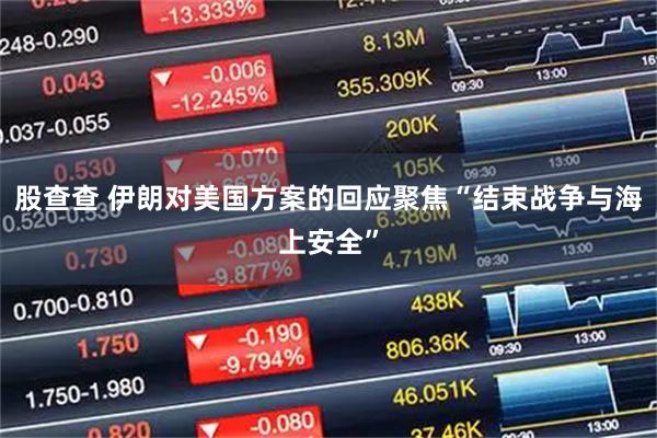 股查查 伊朗对美国方案的回应聚焦“结束战争与海上安全”