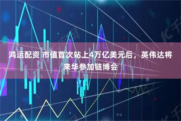 鸿运配资 市值首次站上4万亿美元后，英伟达将来华参加链博会
