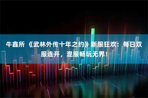 牛鑫所 《武林外传十年之约》新服狂欢：每日双服连开，混服畅玩无界！