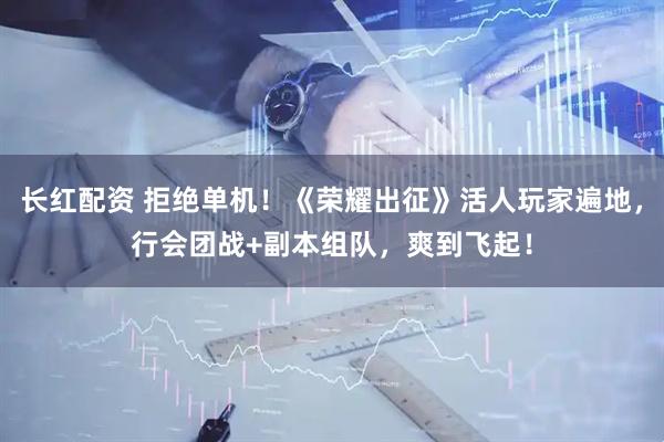 长红配资 拒绝单机！《荣耀出征》活人玩家遍地，行会团战+副本组队，爽到飞起！