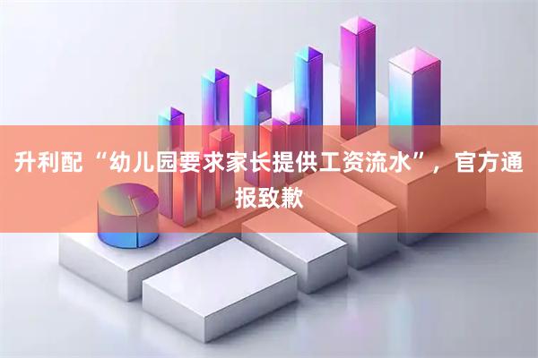 升利配 “幼儿园要求家长提供工资流水”，官方通报致歉