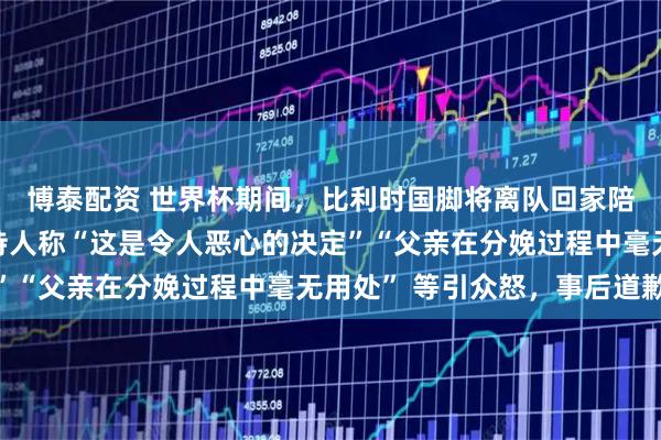 博泰配资 世界杯期间，比利时国脚将离队回家陪妻子生产，法国一主持人称“这是令人恶心的决定”“父亲在分娩过程中毫无用处” 等引众怒，事后道歉