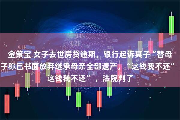 金策宝 女子去世房贷逾期，银行起诉其子“替母还贷”，儿子称已书面放弃继承母亲全部遗产，“这钱我不还” ，法院判了