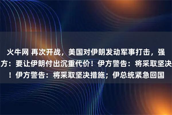 火牛网 再次开战,美国对伊朗发动军事打击,强度是之前的四五倍,美方:要让伊朗付出沉重代价!伊方警告:将采取坚决措施;伊总统紧急回国