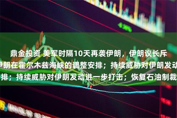 鼎金投资 美军时隔10天再袭伊朗,伊朗议长斥美“违约”行为:破坏伊朗在霍尔木兹海峡的调整安排;持续威胁对伊朗发动进一步打击;恢复石油制裁等