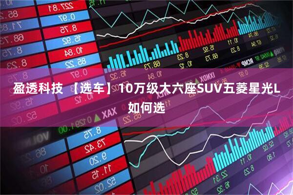 盈透科技 【选车】10万级大六座SUV五菱星光L如何选
