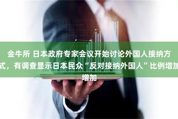 金牛所 日本政府专家会议开始讨论外国人接纳方式，有调查显示日本民众“反对接纳外国人”比例增加
