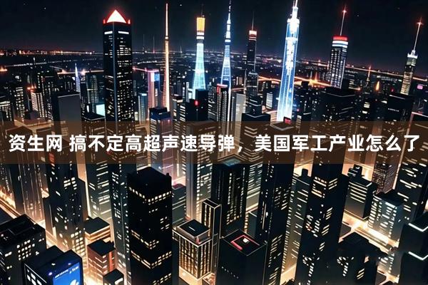 资生网 搞不定高超声速导弹，美国军工产业怎么了