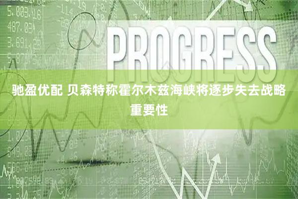 驰盈优配 贝森特称霍尔木兹海峡将逐步失去战略重要性
