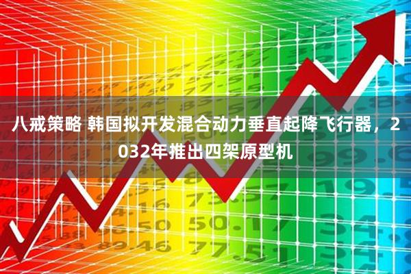 八戒策略 韩国拟开发混合动力垂直起降飞行器，2032年推出四架原型机