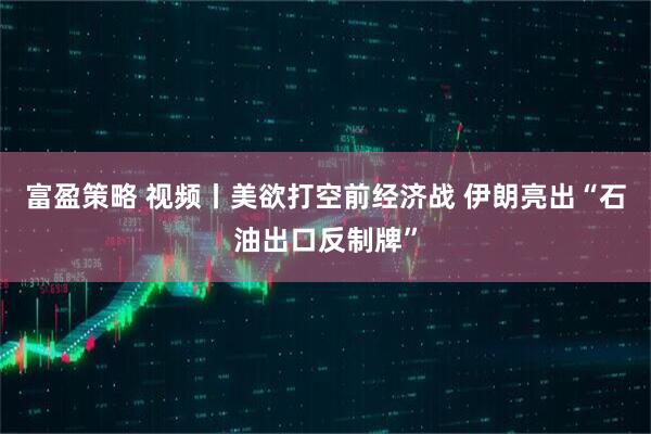 富盈策略 视频丨美欲打空前经济战 伊朗亮出“石油出口反制牌”