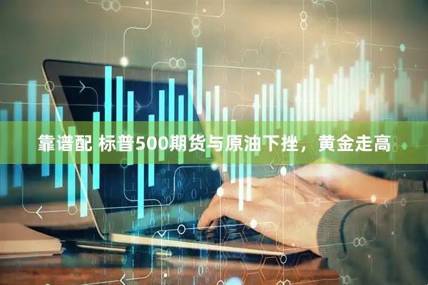靠谱配 标普500期货与原油下挫，黄金走高
