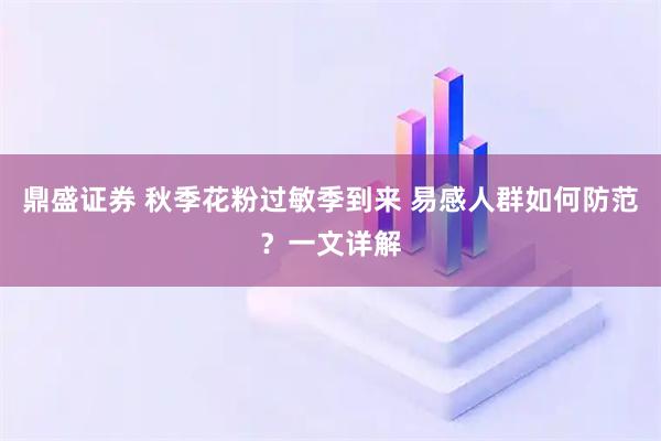 鼎盛证券 秋季花粉过敏季到来 易感人群如何防范？一文详解