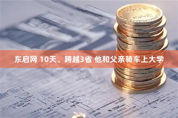 东启网 10天、跨越3省 他和父亲骑车上大学